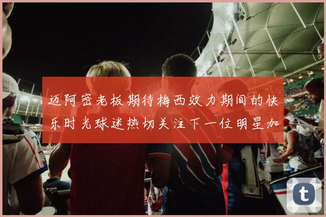 迈阿密老板期待梅西效力期间的快乐时光球迷热切关注下一位明星加盟
