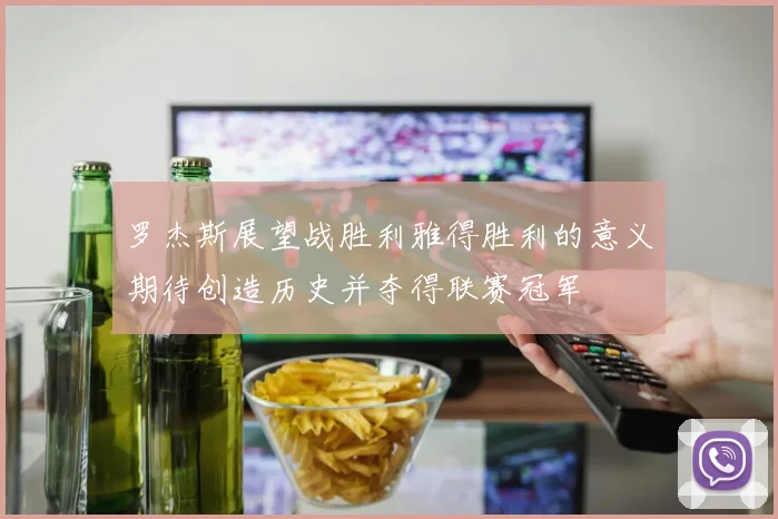 罗杰斯展望战胜利雅得胜利的意义期待创造历史并夺得联赛冠军
