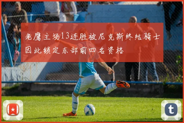 老鹰主场13连胜被尼克斯终结骑士因此锁定东部前四名资格