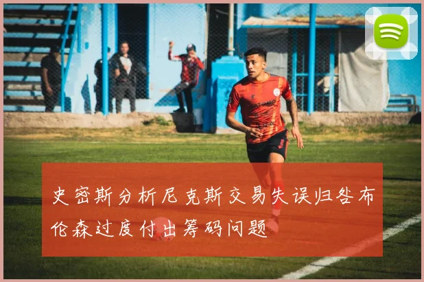 史密斯分析尼克斯交易失误归咎布伦森过度付出筹码问题