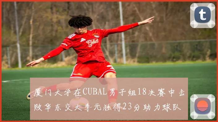 厦门大学在CUBAL男子组18决赛中击败华东交大李元独得23分助力球队晋级