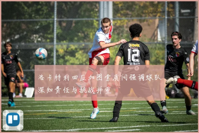 洛卡特利回应加图索质问强调球队深知责任与挑战并重
