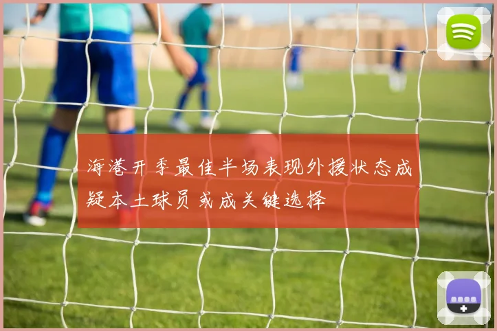 海港开季最佳半场表现外援状态成疑本土球员或成关键选择