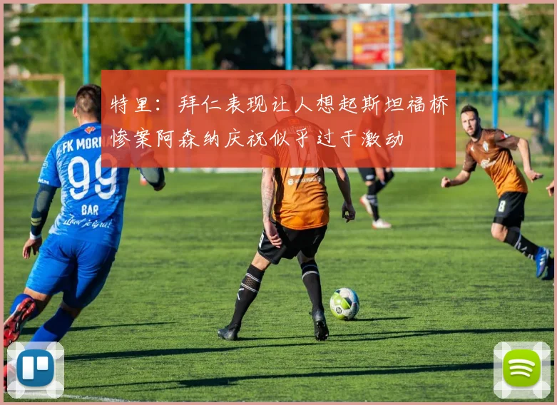 特里：拜仁表现让人想起斯坦福桥惨案阿森纳庆祝似乎过于激动