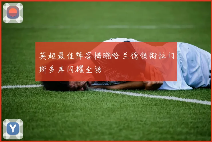 英超最佳阵容揭晓哈兰德领衔拉门斯多库闪耀全场