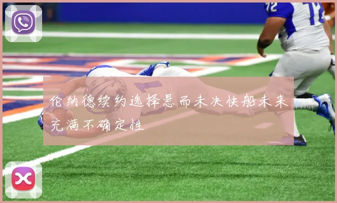 伦纳德续约选择悬而未决快船未来充满不确定性