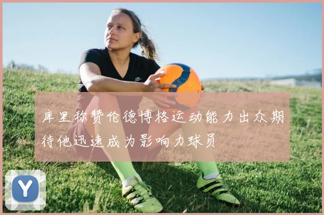 库里称赞伦德博格运动能力出众期待他迅速成为影响力球员