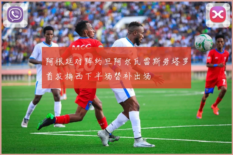 阿根廷对阵约旦阿尔瓦雷斯劳塔罗首发梅西下半场替补出场