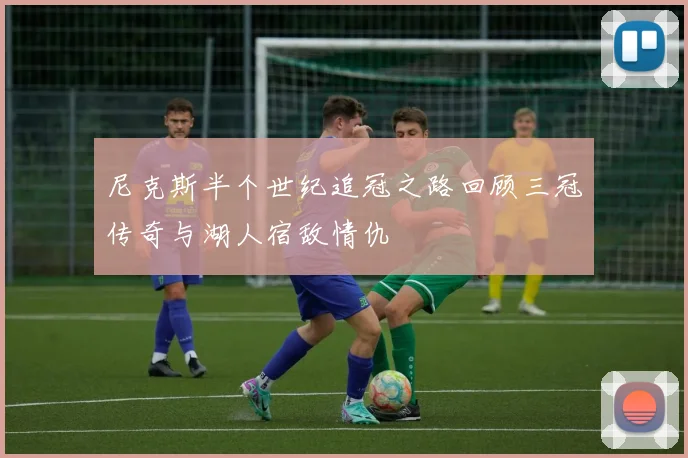 尼克斯半个世纪追冠之路回顾三冠传奇与湖人宿敌情仇