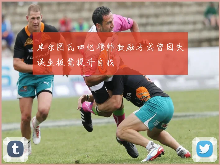 库尔图瓦回忆穆帅激励方式曾因失误坐板凳提升自我