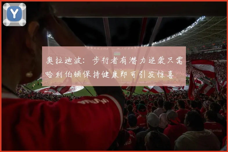 奥拉迪波：步行者有潜力逆袭只需哈利伯顿保持健康即可引发惊喜