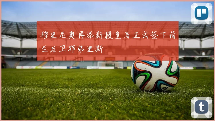 穆里尼奥再添新援皇马正式签下荷兰后卫邓弗里斯