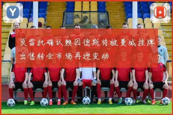 莫雷托确认赖因德斯将被曼城挂牌出售转会市场再迎变动