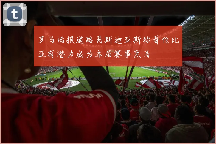 罗马诺报道路易斯迪亚斯称哥伦比亚有潜力成为本届赛事黑马