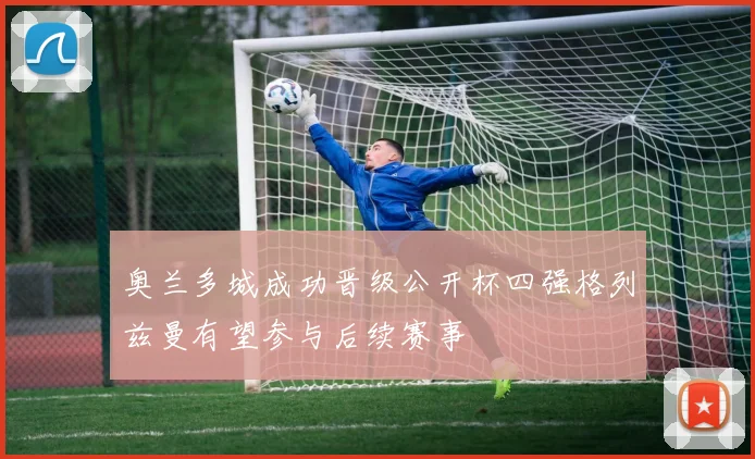 奥兰多城成功晋级公开杯四强格列兹曼有望参与后续赛事