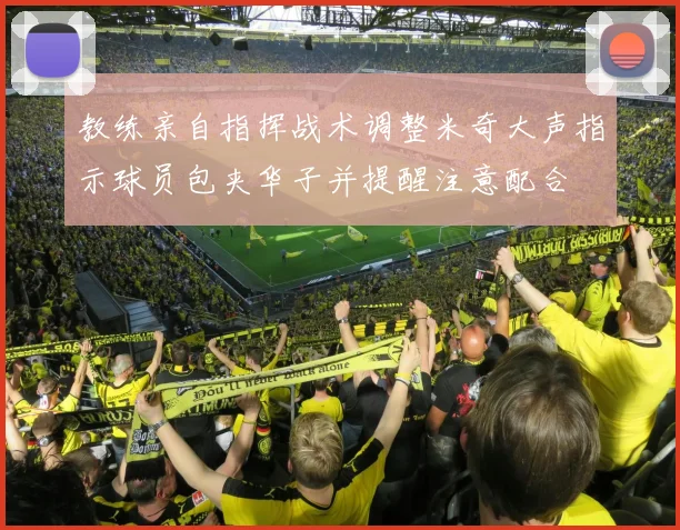 教练亲自指挥战术调整米奇大声指示球员包夹华子并提醒注意配合