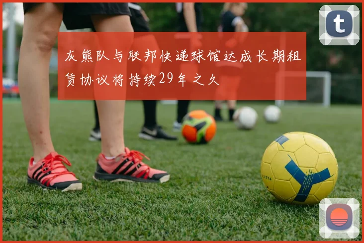灰熊队与联邦快递球馆达成长期租赁协议将持续29年之久